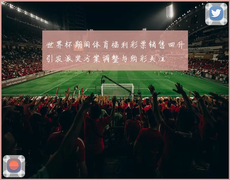世界杯期间体育福利彩票销售回升引发派奖方案调整与购彩关注